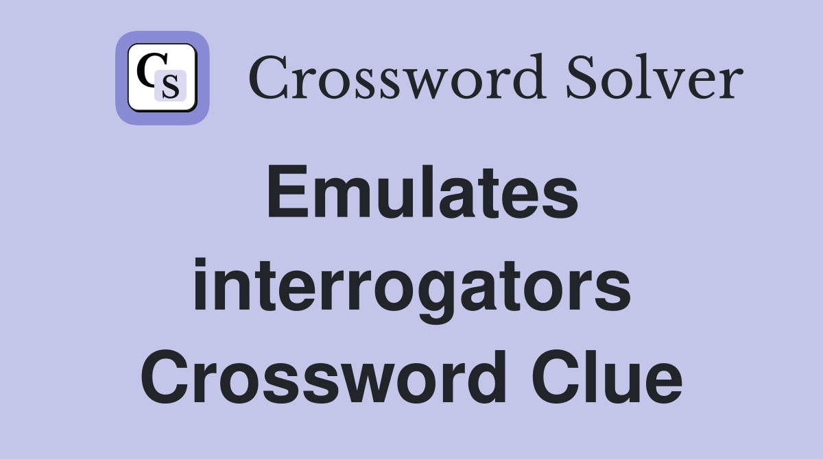Emulates interrogators Crossword Clue
