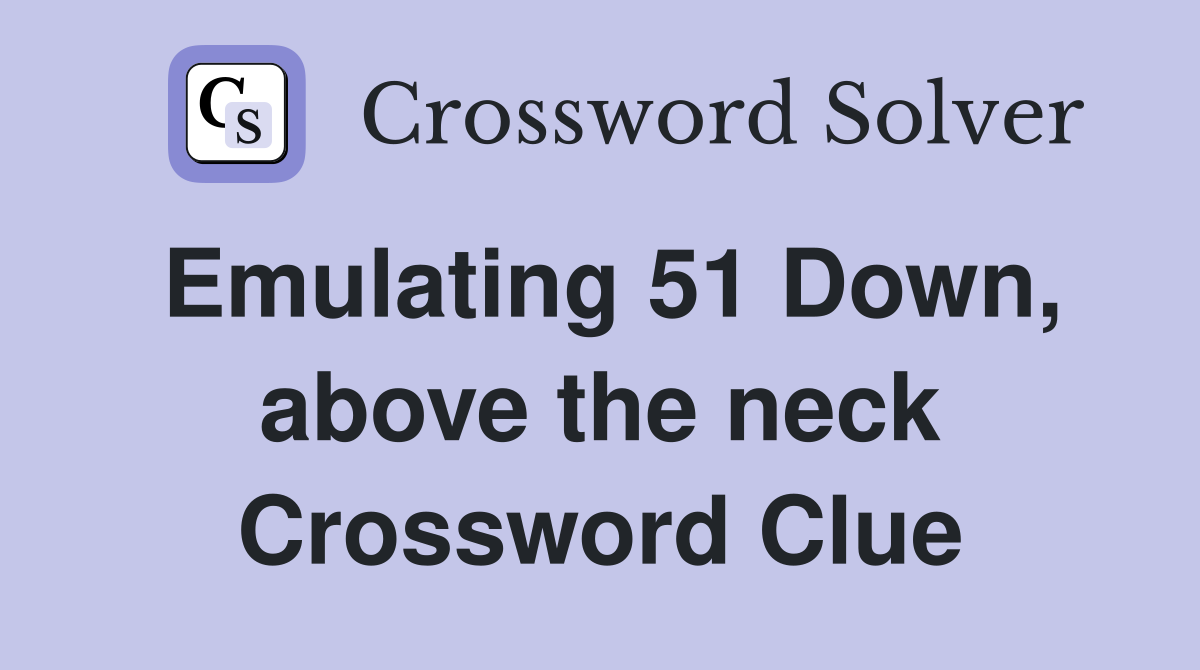 Emulating 51 Down, above the neck Crossword Clue