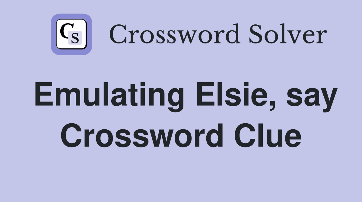 Emulating Elsie, say Crossword Clue