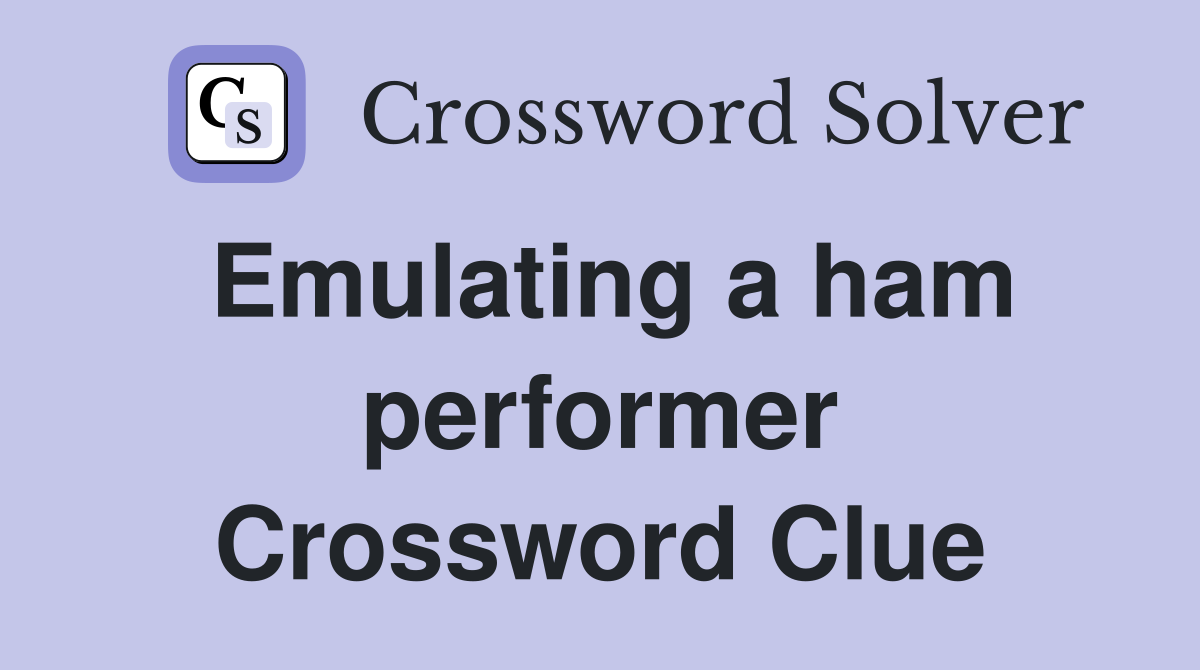 Emulating a ham performer Crossword Clue