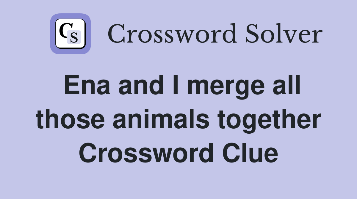 Ena and I merge all those animals together Crossword Clue