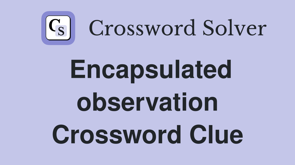 Encapsulated observation Crossword Clue