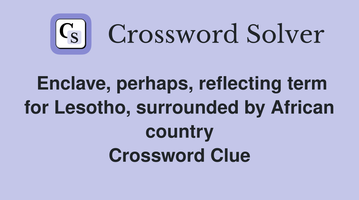 Enclave, perhaps, reflecting term for Lesotho, surrounded by African country Crossword Clue