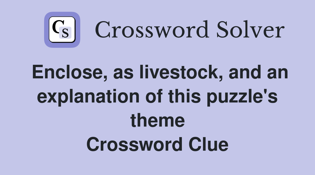 Enclose, as livestock, and an explanation of this puzzle's theme Crossword Clue