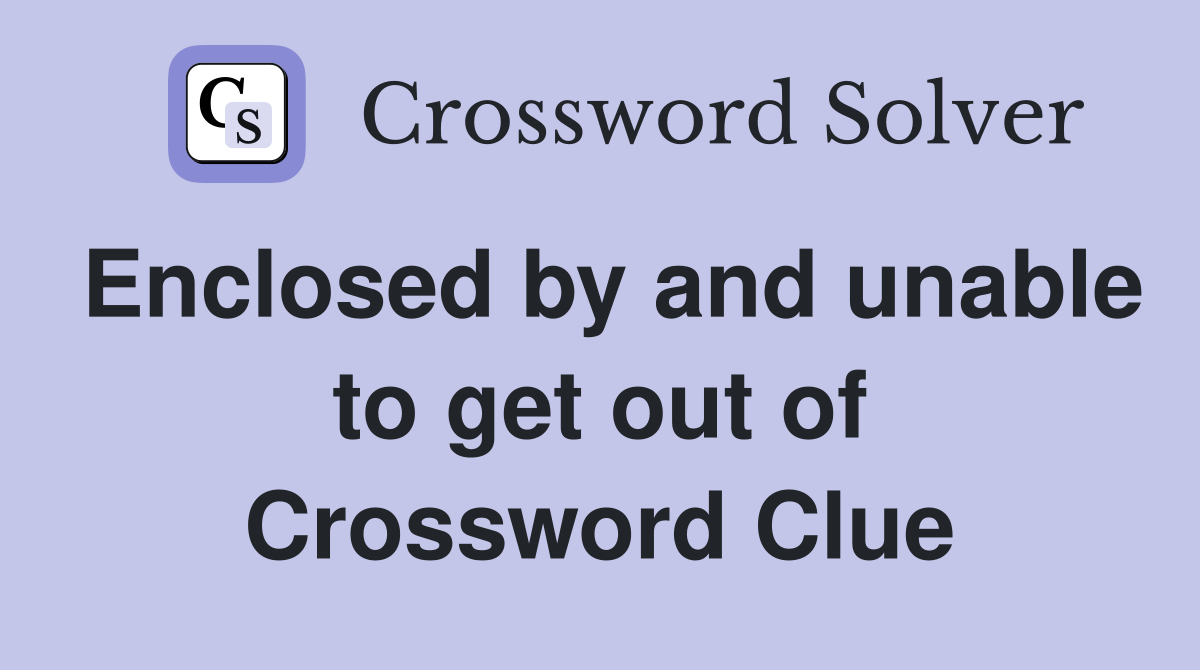 Enclosed by and unable to get out of Crossword Clue