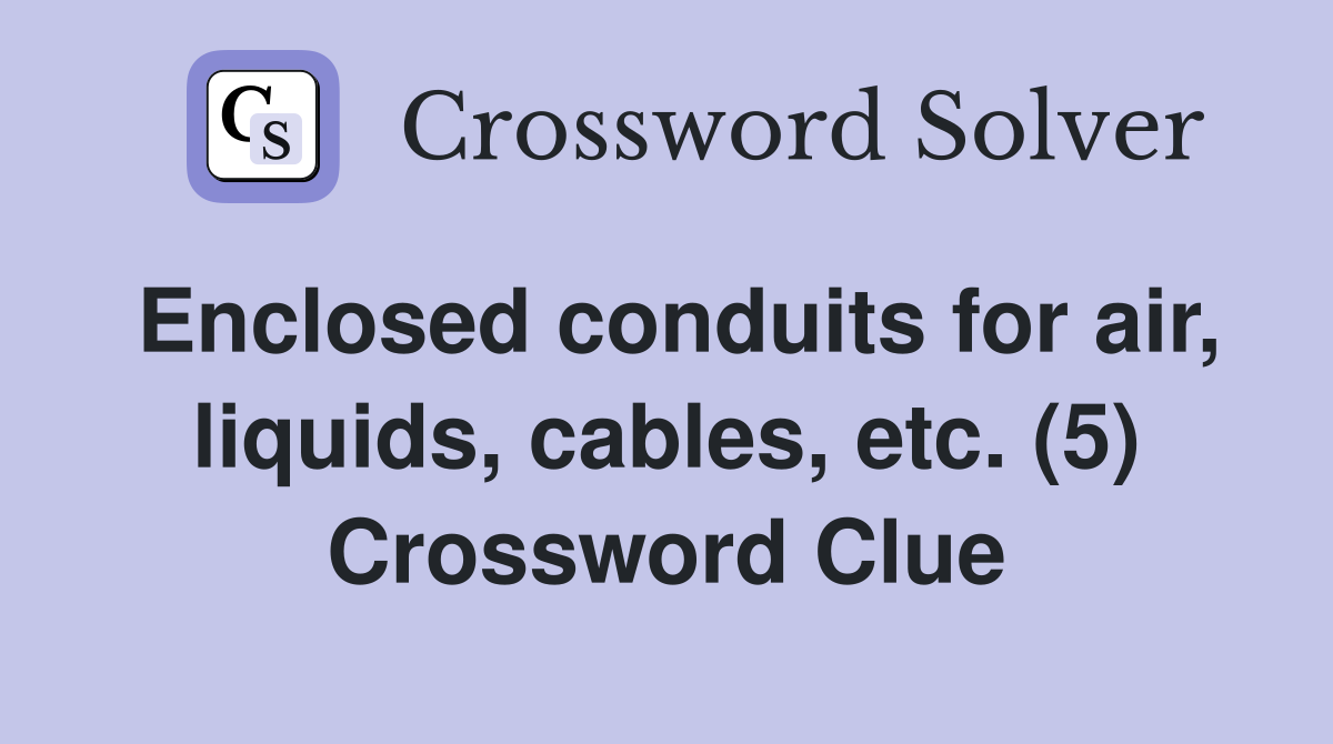 Enclosed conduits for air, liquids, cables, etc. (5) Crossword Clue