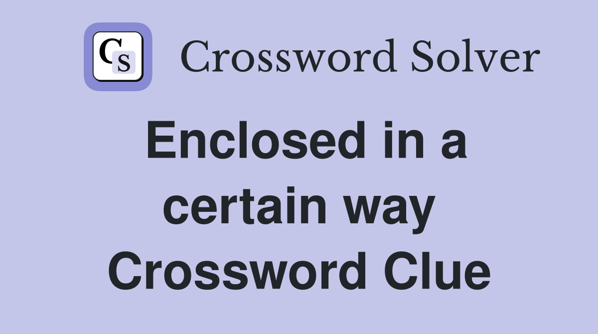 Enclosed in a certain way Crossword Clue