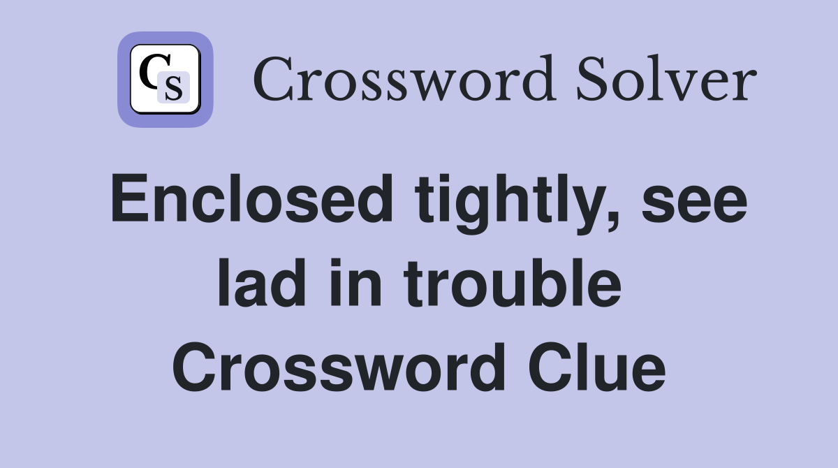 Enclosed tightly, see lad in trouble Crossword Clue