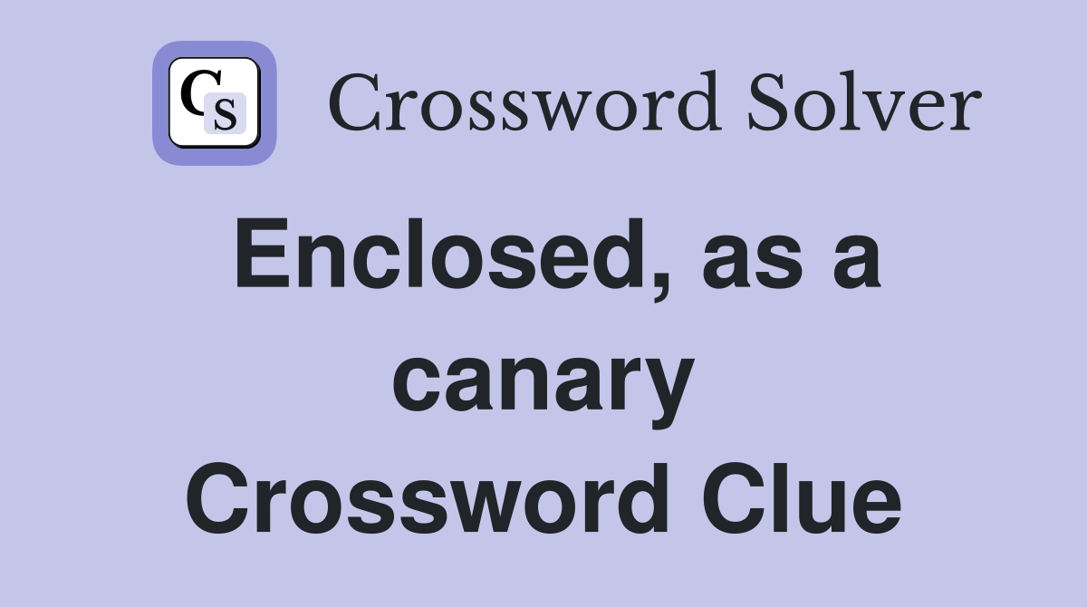 Enclosed, as a canary Crossword Clue