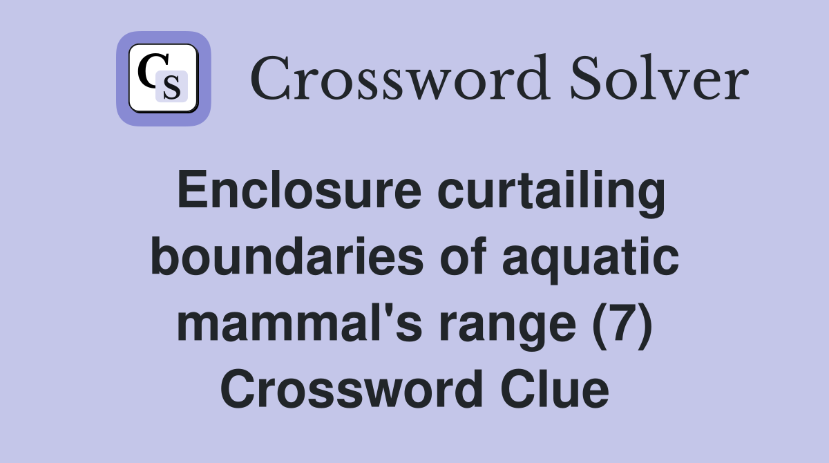 Enclosure curtailing boundaries of aquatic mammal's range (7) Crossword Clue