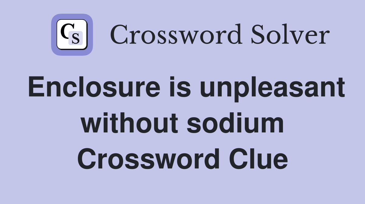 Enclosure is unpleasant without sodium Crossword Clue