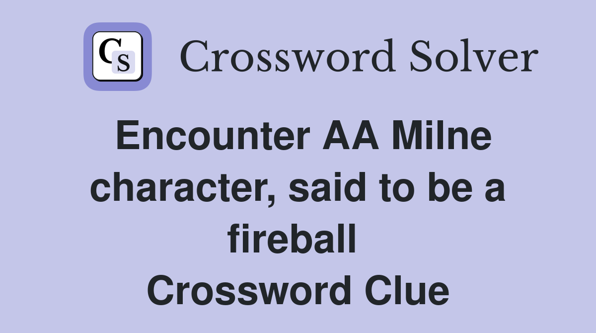 Encounter AA Milne character, said to be a fireball  Crossword Clue