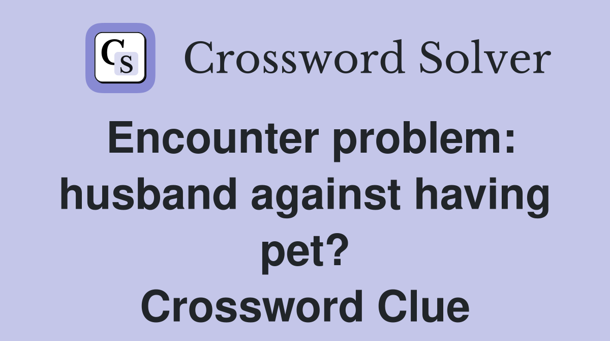 Encounter problem: husband against having pet? Crossword Clue