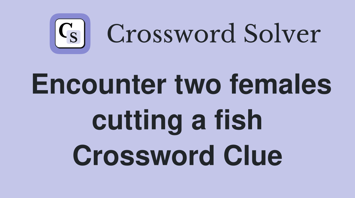 Encounter two females cutting a fish Crossword Clue
