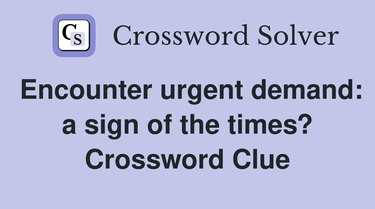 Encounter urgent demand: a sign of the times? Crossword Clue