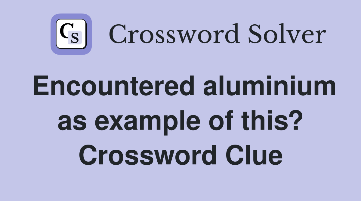 Encountered aluminium as example of this? Crossword Clue