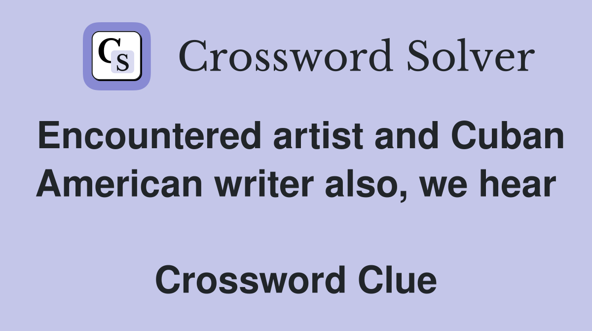 Encountered artist and Cuban American writer also, we hear  Crossword Clue