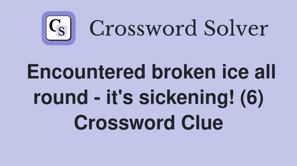 Encountered broken ice all round - it's sickening! (6) Crossword Clue