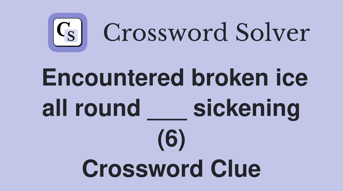 Encountered broken ice all round ___ sickening (6) Crossword Clue