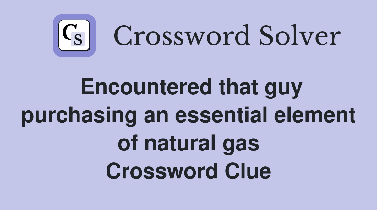 Encountered that guy purchasing an essential element of natural gas Crossword Clue