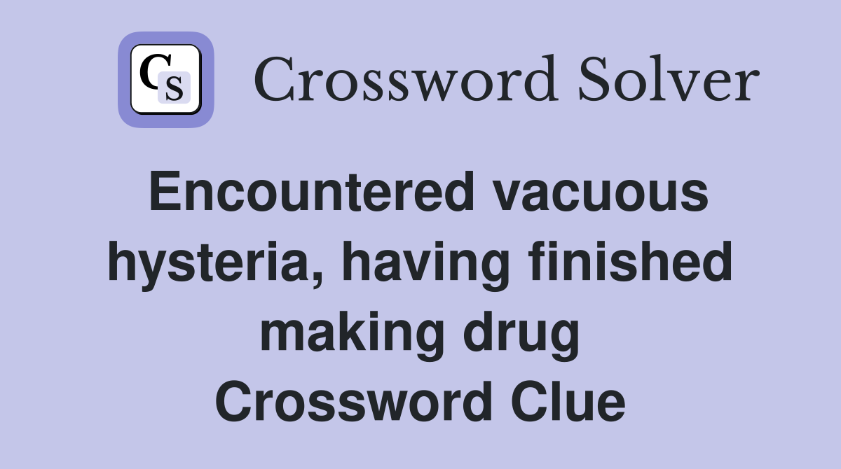Encountered vacuous hysteria, having finished making drug Crossword Clue