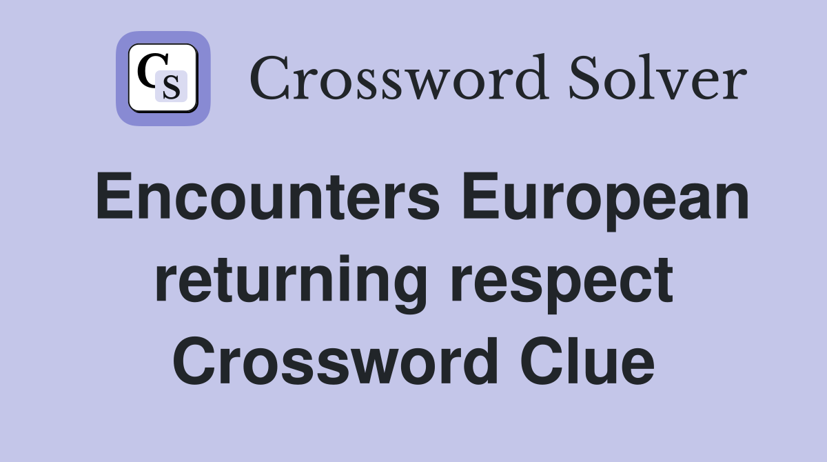 Encounters European returning respect Crossword Clue
