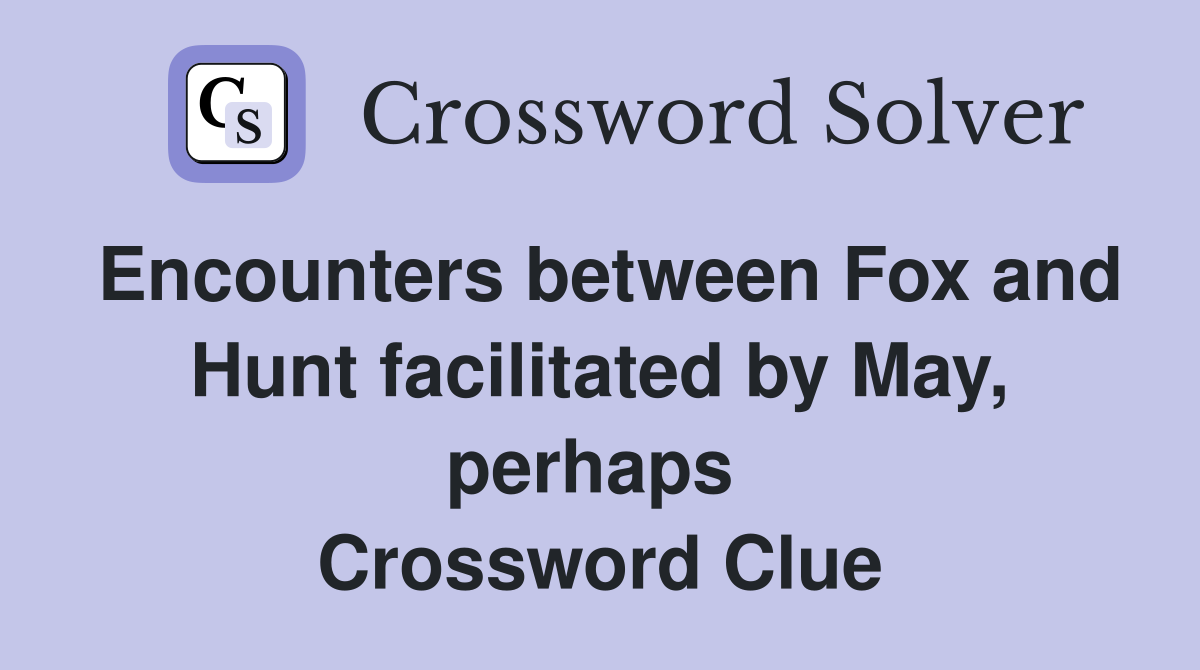 Encounters between Fox and Hunt facilitated by May, perhaps  Crossword Clue