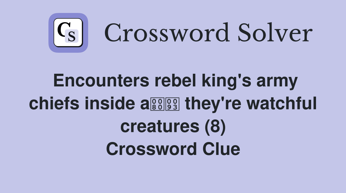 Encounters rebel king's army chiefs inside a they're watchful creatures (8) Crossword Clue