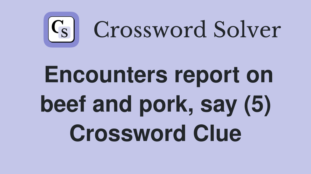 Encounters report on beef and pork, say (5) Crossword Clue