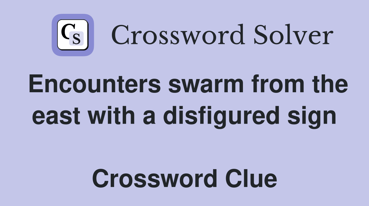 Encounters swarm from the east with a disfigured sign  Crossword Clue
