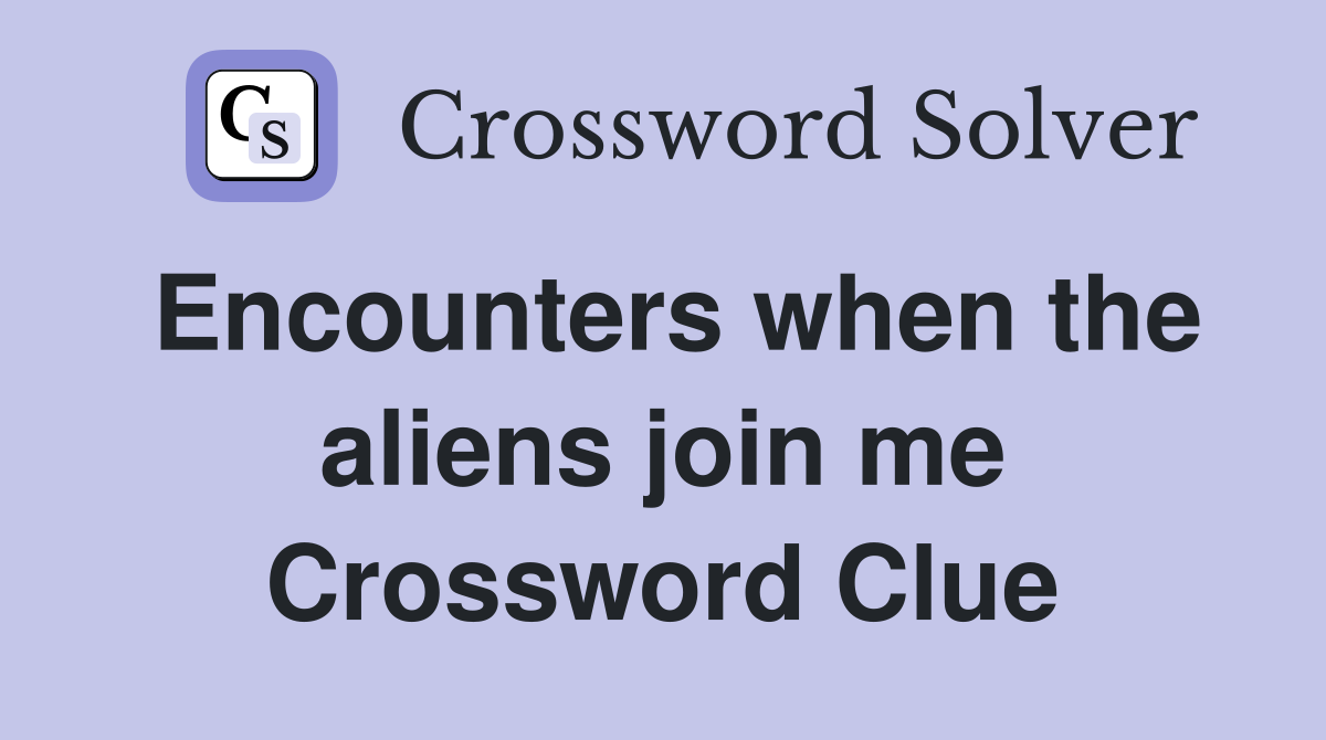 Encounters when the aliens join me Crossword Clue