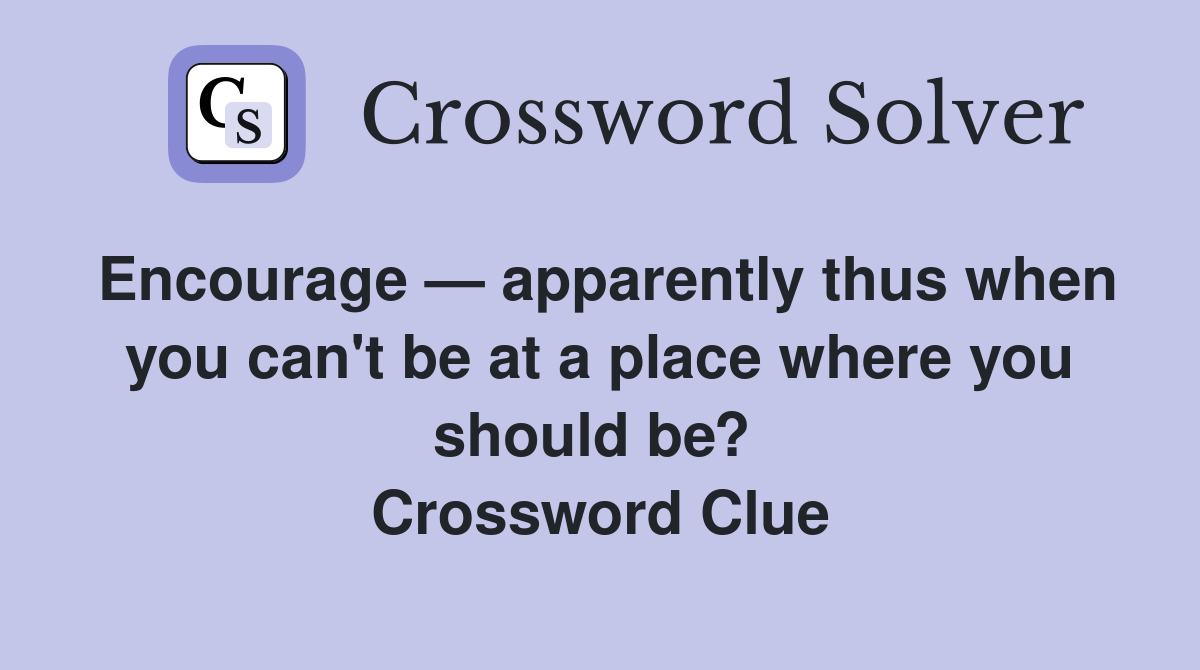 Encourage — apparently thus when you can't be at a place where you should be?  Crossword Clue