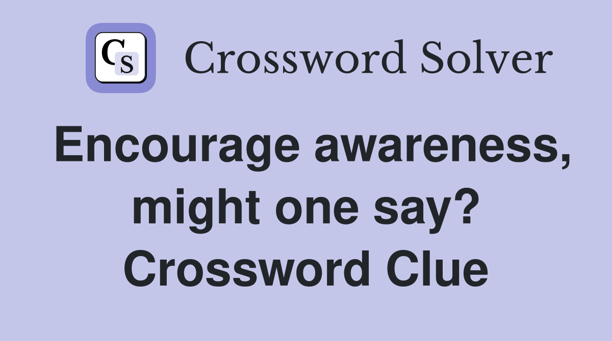 Encourage awareness, might one say? Crossword Clue