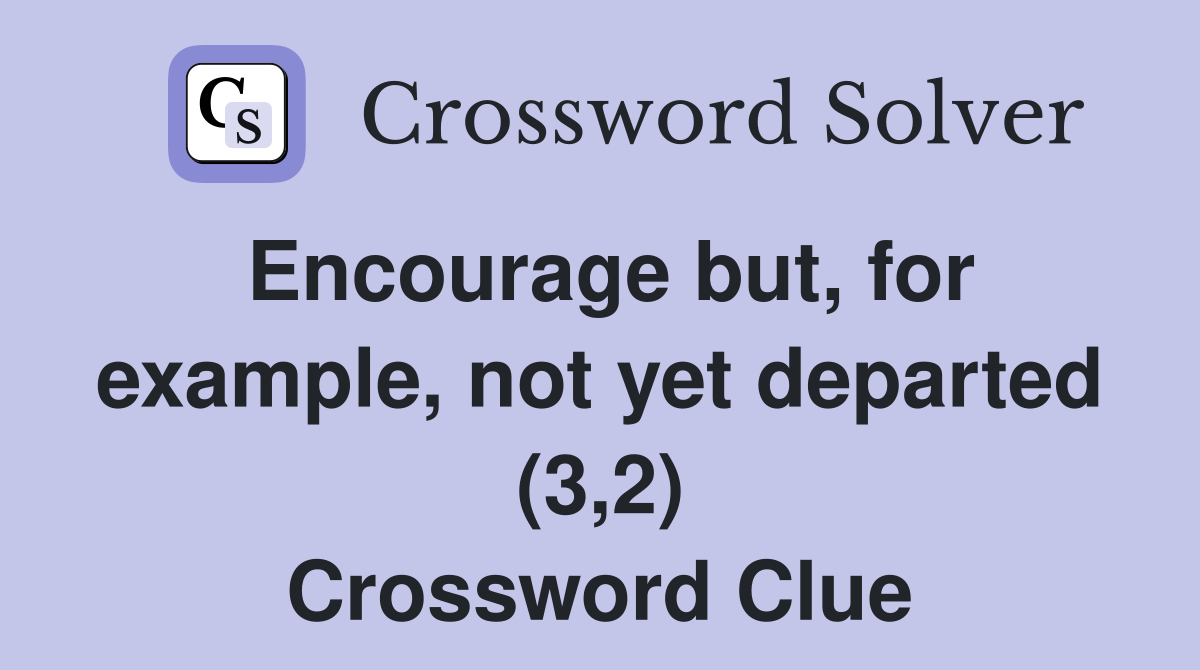 Encourage but, for example, not yet departed (3,2) Crossword Clue