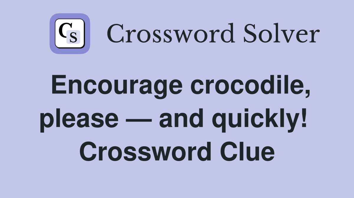 Encourage crocodile, please — and quickly!  Crossword Clue