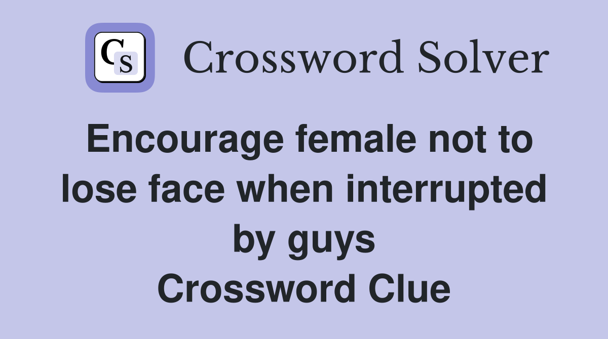 Encourage female not to lose face when interrupted by guys Crossword Clue