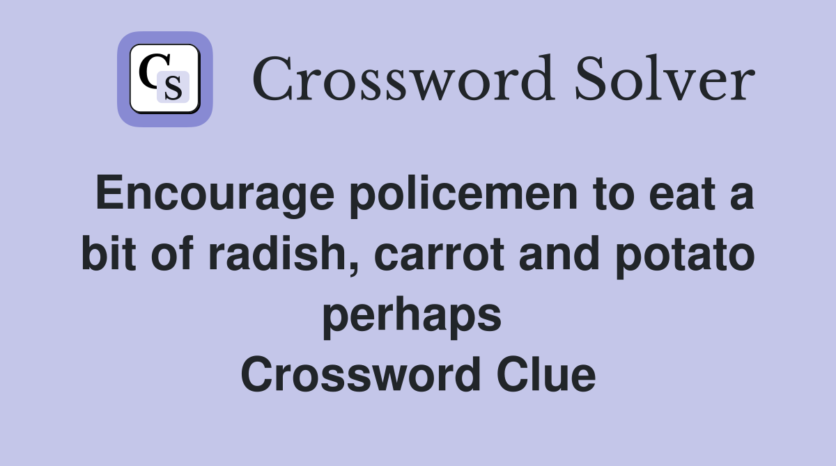 Encourage policemen to eat a bit of radish, carrot and potato perhaps  Crossword Clue