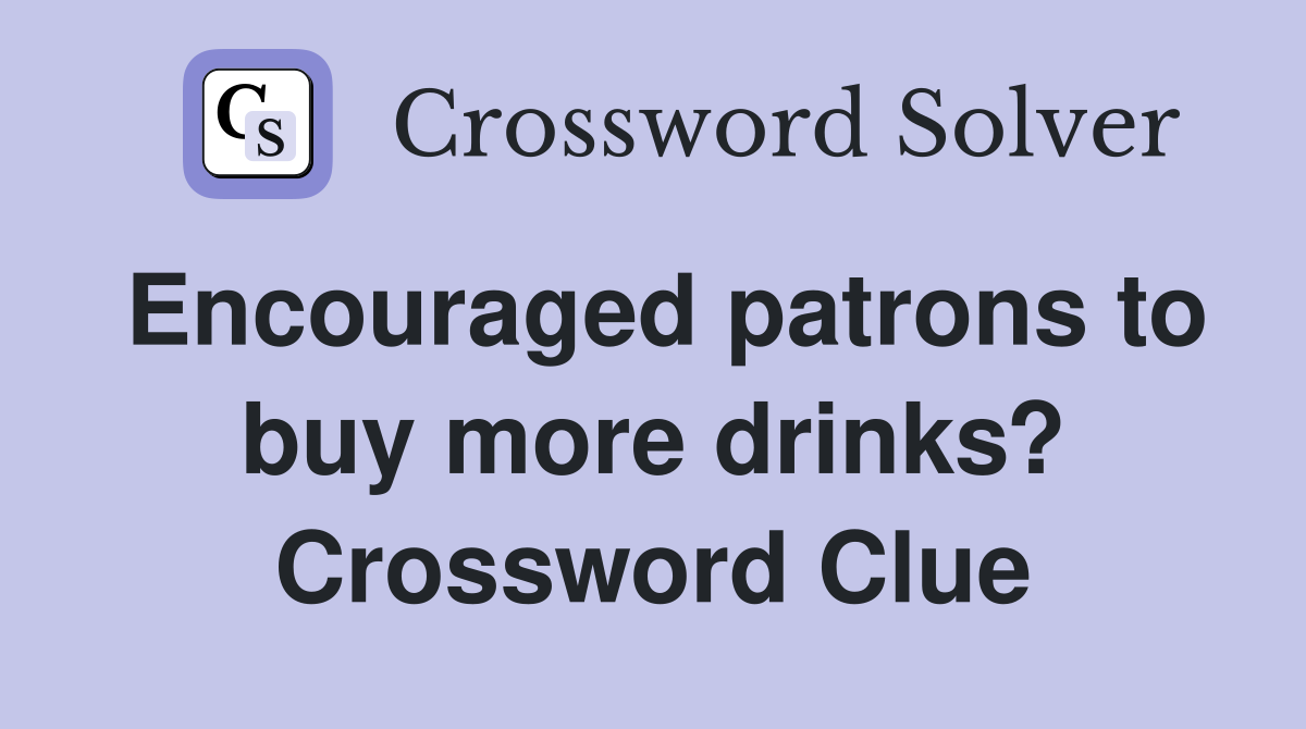 Encouraged patrons to buy more drinks? Crossword Clue