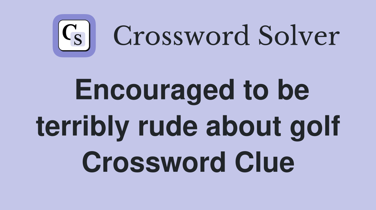 Encouraged to be terribly rude about golf Crossword Clue
