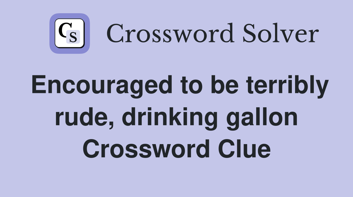 Encouraged to be terribly rude, drinking gallon Crossword Clue