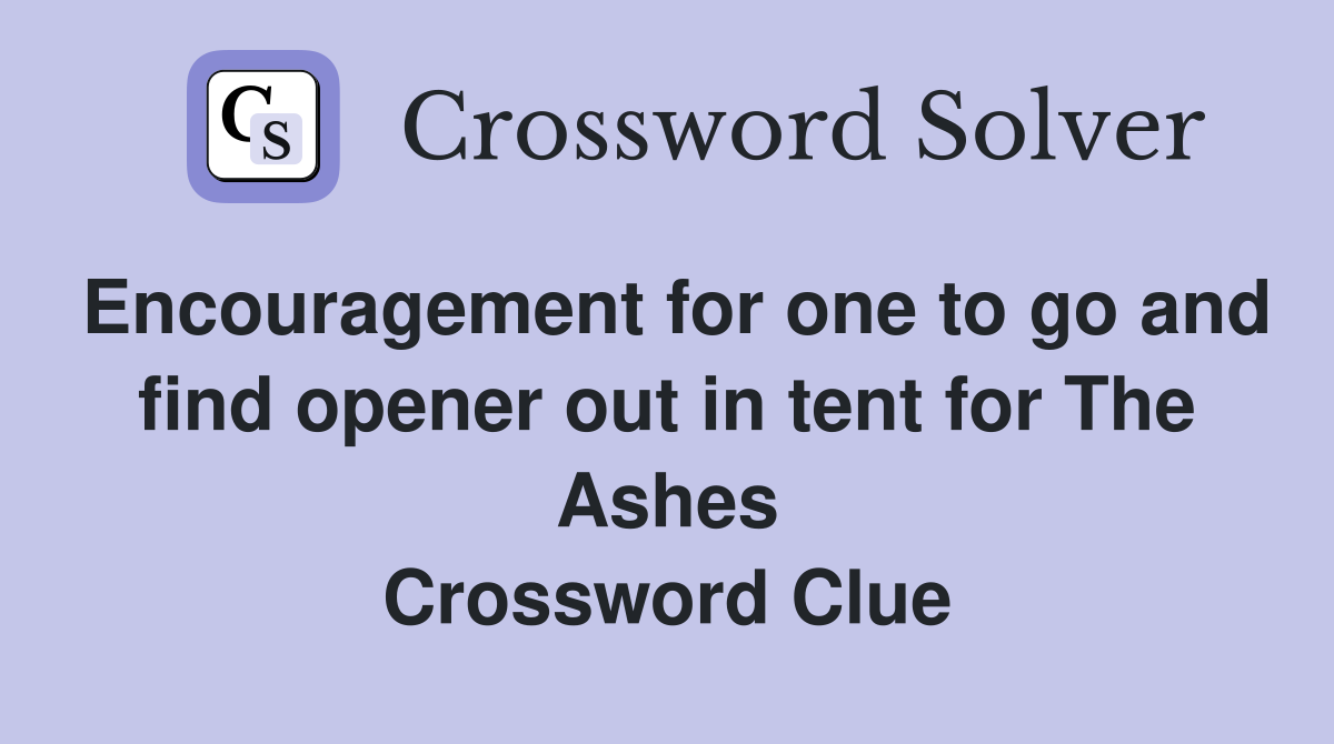 Encouragement for one to go and find opener out in tent for The Ashes Crossword Clue