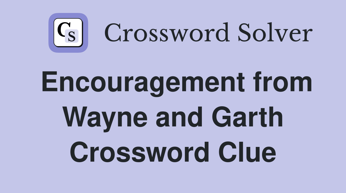 Encouragement from Wayne and Garth Crossword Clue