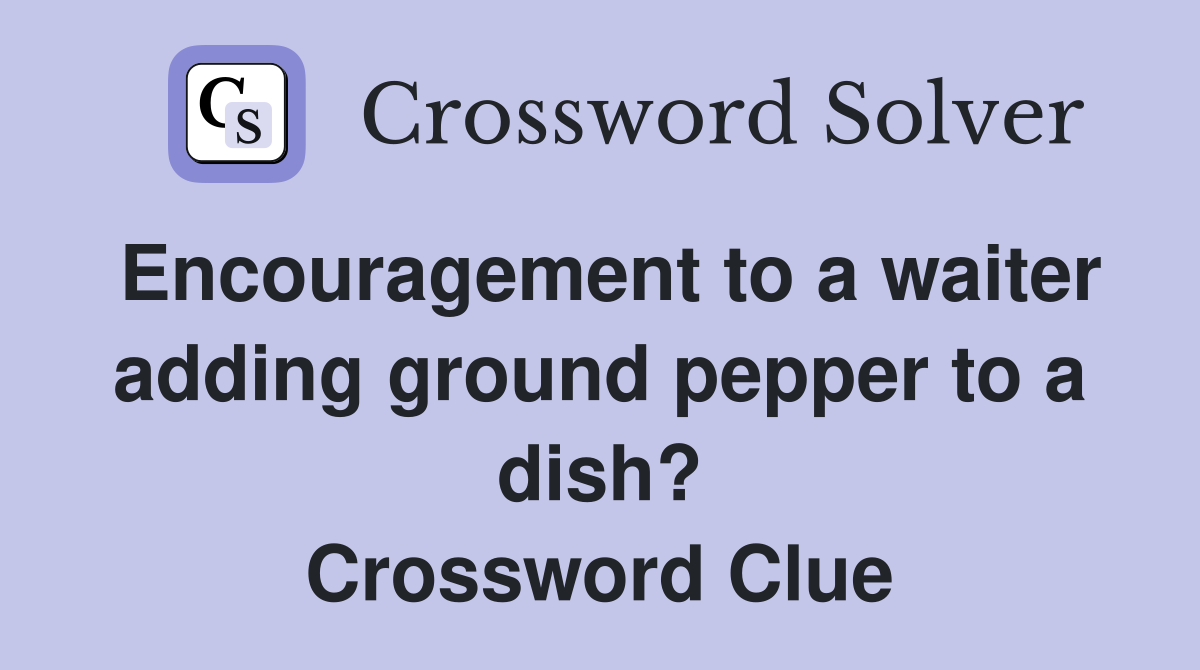 Encouragement to a waiter adding ground pepper to a dish? Crossword Clue