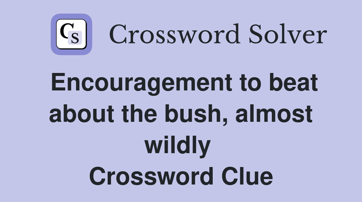 Encouragement to beat about the bush, almost wildly  Crossword Clue
