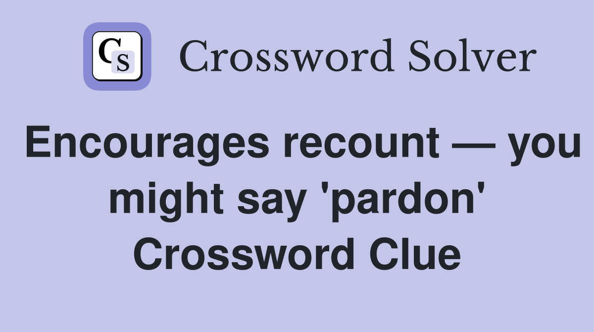 Encourages recount — you might say 'pardon' Crossword Clue