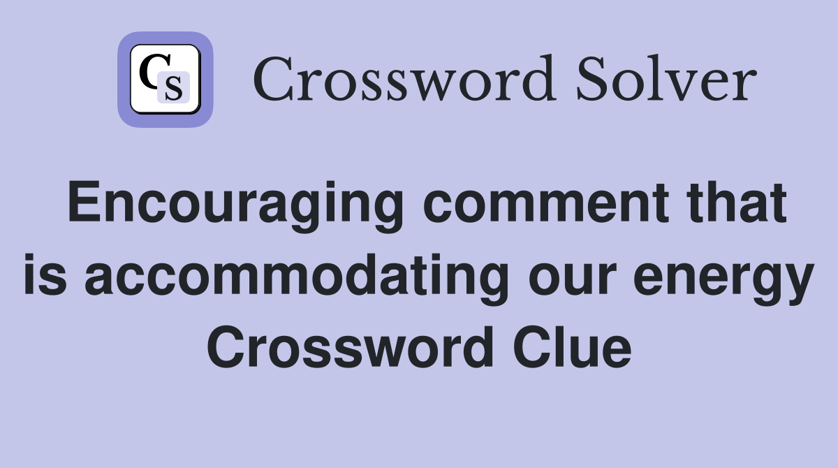 Encouraging comment that is accommodating our energy Crossword Clue