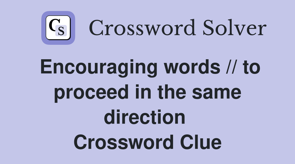 Encouraging words // to proceed in the same direction  Crossword Clue