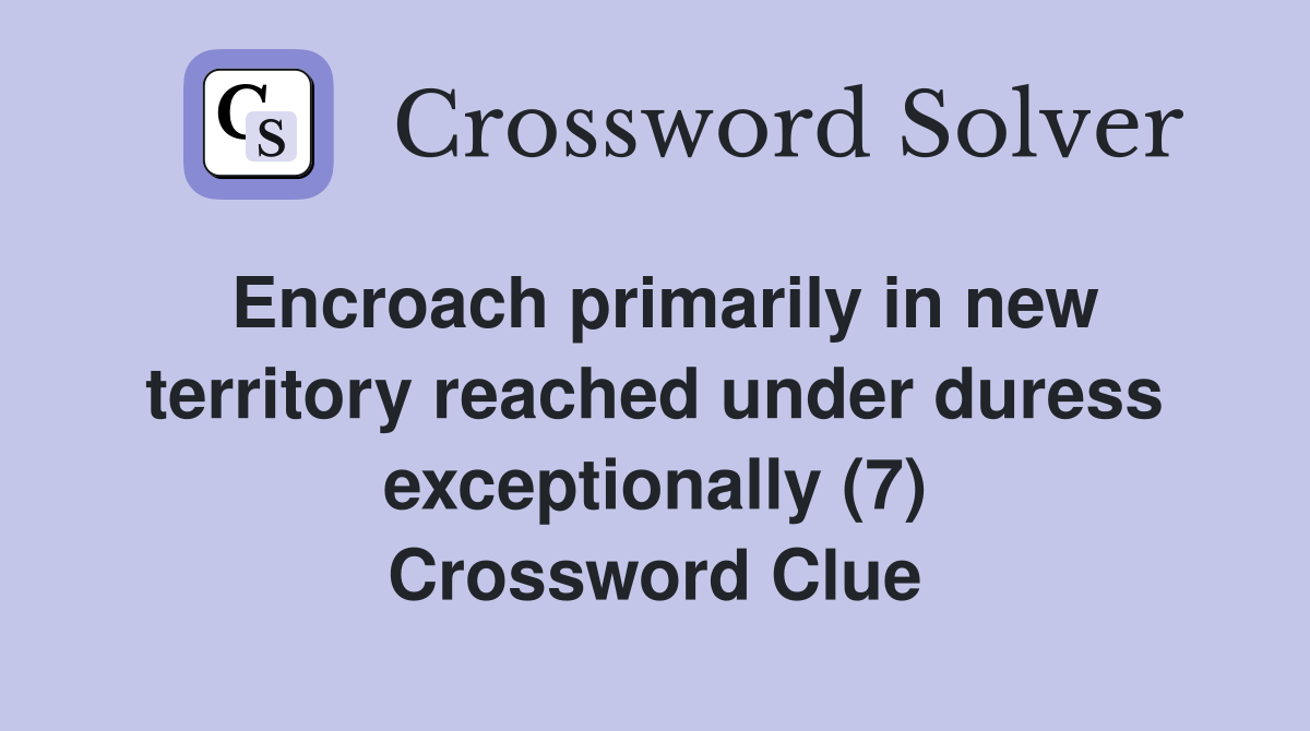 Encroach primarily in new territory reached under duress exceptionally (7) Crossword Clue