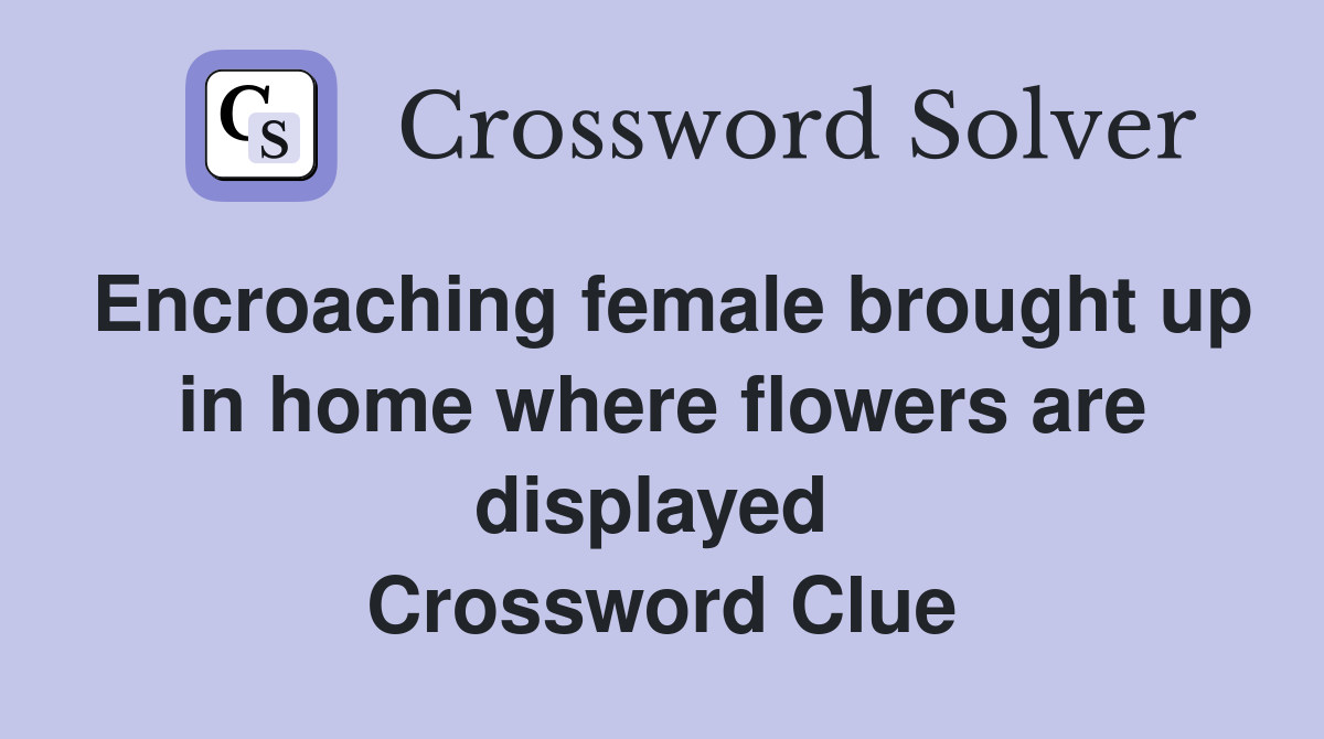 Encroaching female brought up in home where flowers are displayed  Crossword Clue