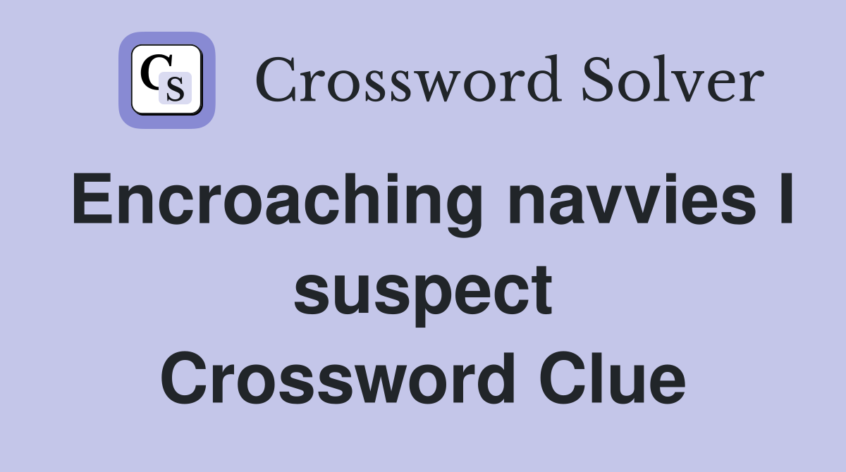 Encroaching navvies I suspect Crossword Clue